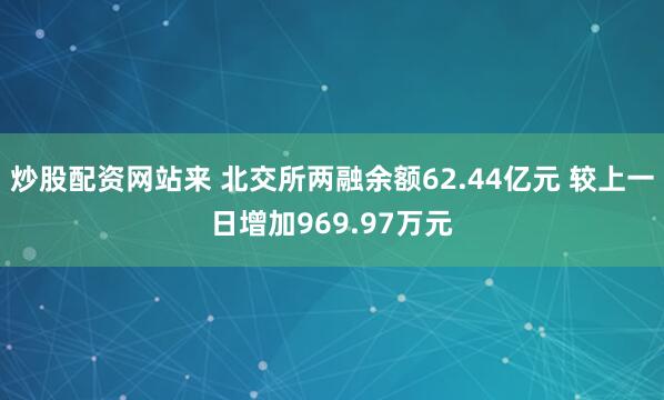 炒股配资网站来 北交所两融余额62.44亿元 较上一日增加969.97万元