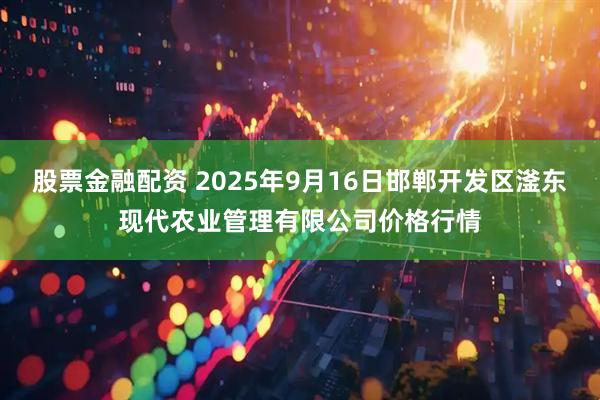 股票金融配资 2025年9月16日邯郸开发区滏东现代农业管理有限公司价格行情