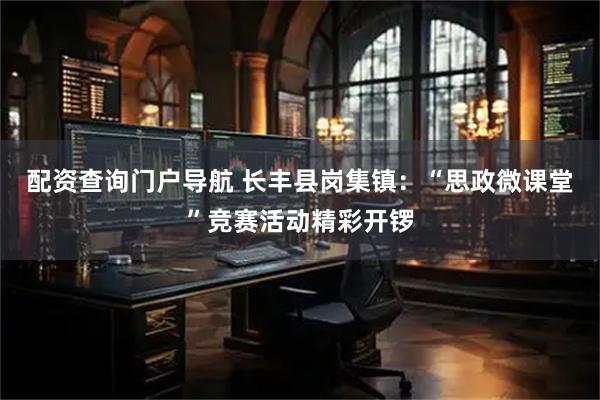 配资查询门户导航 长丰县岗集镇：“思政微课堂”竞赛活动精彩开锣