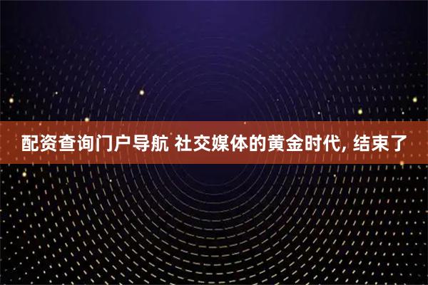 配资查询门户导航 社交媒体的黄金时代, 结束了