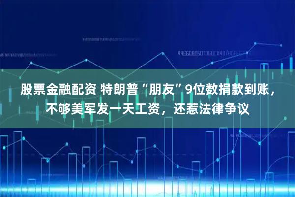 股票金融配资 特朗普“朋友”9位数捐款到账，不够美军发一天工资，还惹法律争议
