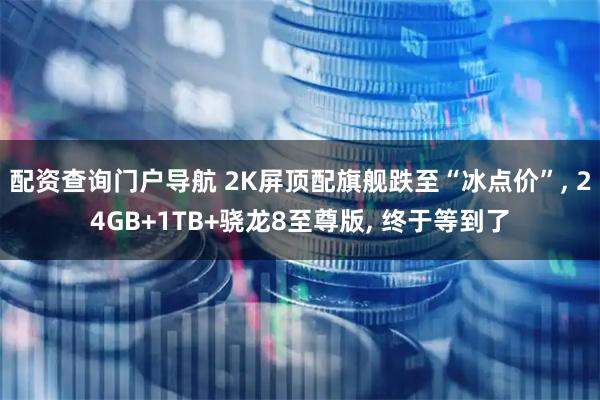 配资查询门户导航 2K屏顶配旗舰跌至“冰点价”, 24GB+1TB+骁龙8至尊版, 终于等到了