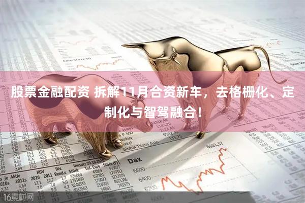 股票金融配资 拆解11月合资新车，去格栅化、定制化与智驾融合！