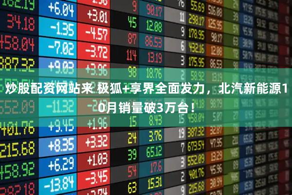 炒股配资网站来 极狐+享界全面发力，北汽新能源10月销量破3万台！