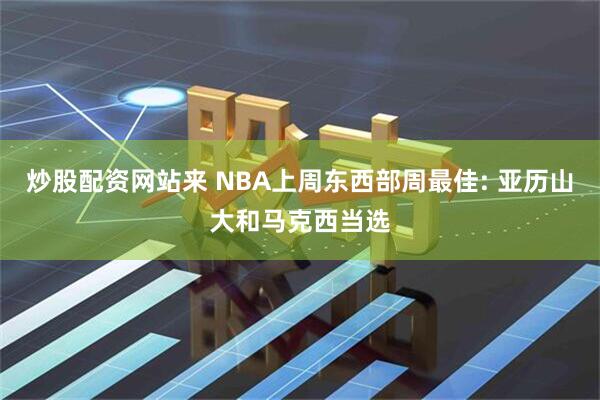 炒股配资网站来 NBA上周东西部周最佳: 亚历山大和马克西当选
