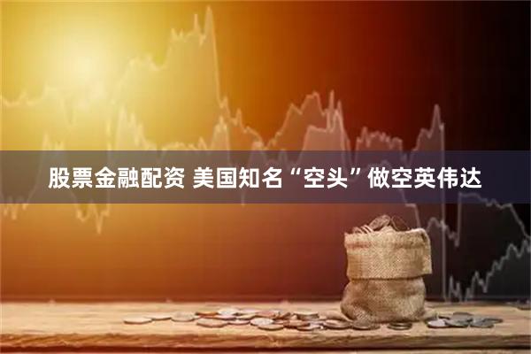 股票金融配资 美国知名“空头”做空英伟达