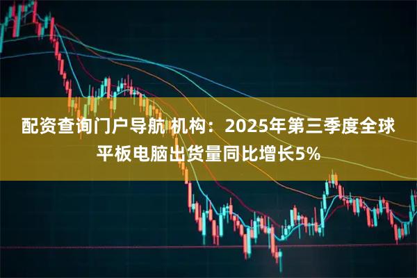 配资查询门户导航 机构：2025年第三季度全球平板电脑出货量同比增长5%
