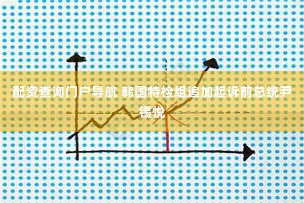 配资查询门户导航 韩国特检组追加起诉前总统尹锡悦