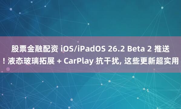 股票金融配资 iOS/iPadOS 26.2 Beta 2 推送! 液态玻璃拓展 + CarPlay 抗干扰, 这些更新超实用