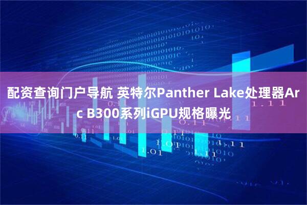 配资查询门户导航 英特尔Panther Lake处理器Arc B300系列iGPU规格曝光