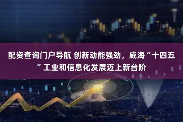 配资查询门户导航 创新动能强劲，威海“十四五”工业和信息化发展迈上新台阶