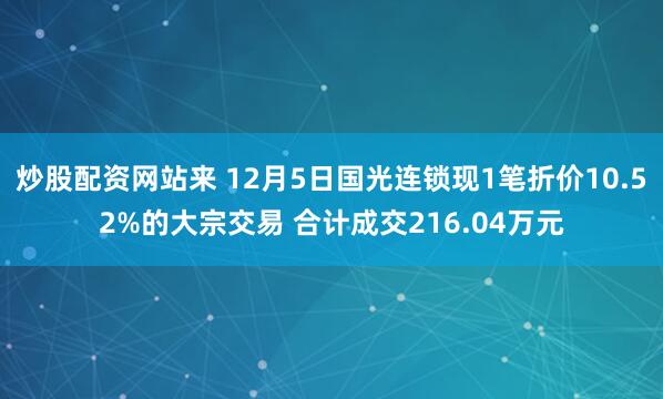 炒股配资网站来 12月5日国光连锁现1笔折价10.52%的大宗交易 合计成交216.04万元