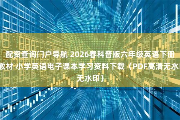 配资查询门户导航 2026春科普版六年级英语下册新教材 小学英语电子课本学习资料下载（PDF高清无水印）