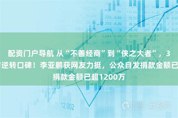 配资门户导航 从“不善经商”到“侠之大者”，31分钟采访逆转口碑！李亚鹏获网友力挺，公众自发捐款金额已超1200万