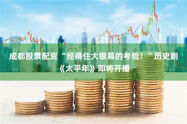 成都股票配资 “经得住大银幕的考验！”历史剧《太平年》即将开播