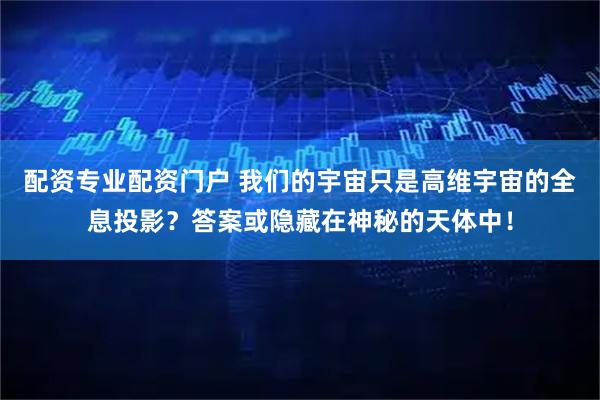 配资专业配资门户 我们的宇宙只是高维宇宙的全息投影？答案或隐藏在神秘的天体中！