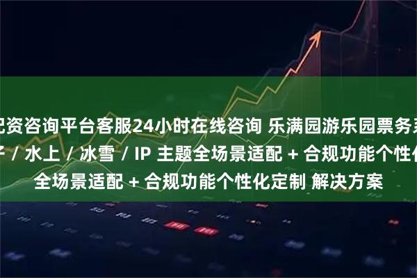 配资咨询平台客服24小时在线咨询 乐满园游乐园票务系统定制开发 亲子 / 水上 / 冰雪 / IP 主题全场景适配 + 合规功能个性化定制 解决方案