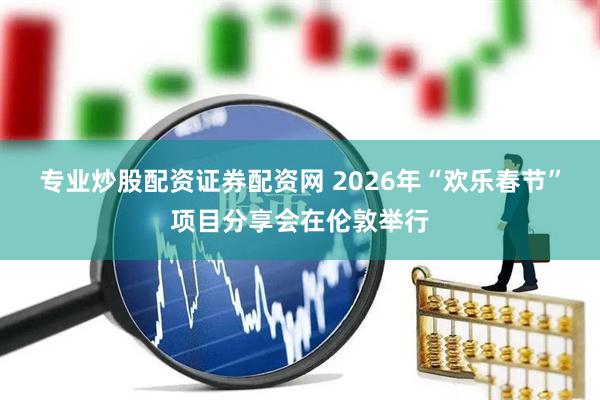 专业炒股配资证券配资网 2026年“欢乐春节”项目分享会在伦敦举行