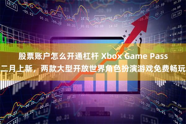 股票账户怎么开通杠杆 Xbox Game Pass二月上新，两款大型开放世界角色扮演游戏免费畅玩
