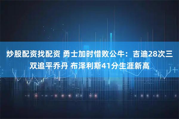炒股配资找配资 勇士加时惜败公牛：吉迪28次三双追平乔丹 布泽利斯41分生涯新高