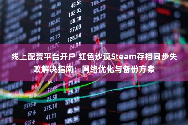 线上配资平台开户 红色沙漠Steam存档同步失败解决指南：网络优化与备份方案