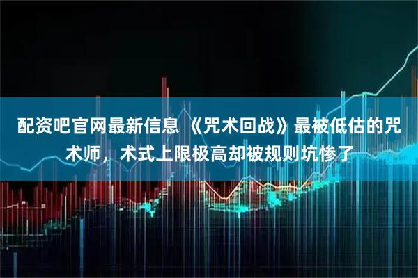 配资吧官网最新信息 《咒术回战》最被低估的咒术师，术式上限极高却被规则坑惨了