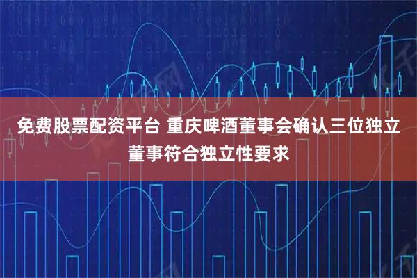 免费股票配资平台 重庆啤酒董事会确认三位独立董事符合独立性要求