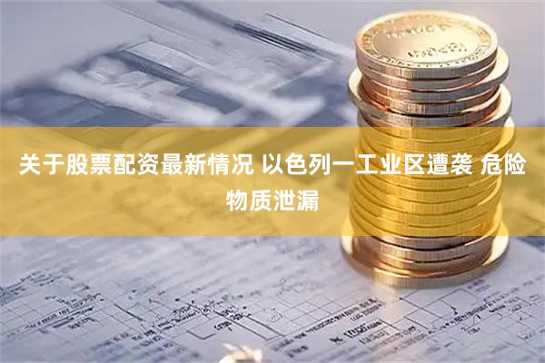 关于股票配资最新情况 以色列一工业区遭袭 危险物质泄漏