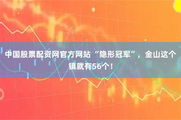 中国股票配资网官方网站 “隐形冠军”，金山这个镇就有56个！